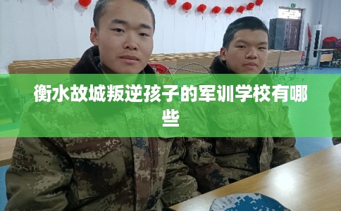 衡水故城叛逆孩子的军训学校有哪些