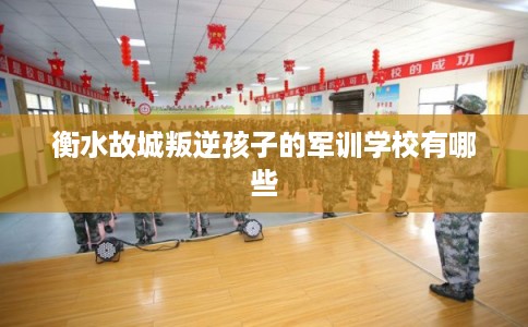 衡水故城叛逆孩子的军训学校有哪些