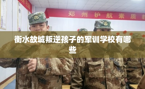 衡水故城叛逆孩子的军训学校有哪些