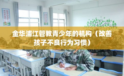 金华浦江管教青少年的机构（改善孩子不良行为习惯）