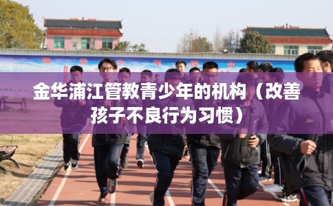 金华浦江管教青少年的机构（改善孩子不良行为习惯）
