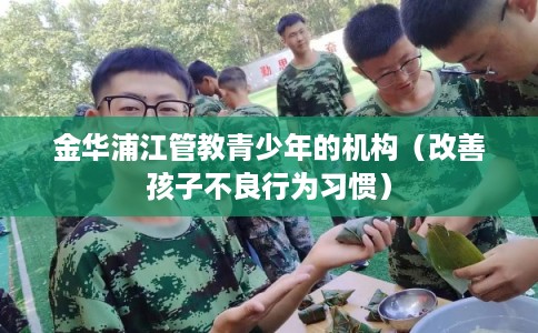 金华浦江管教青少年的机构（改善孩子不良行为习惯）