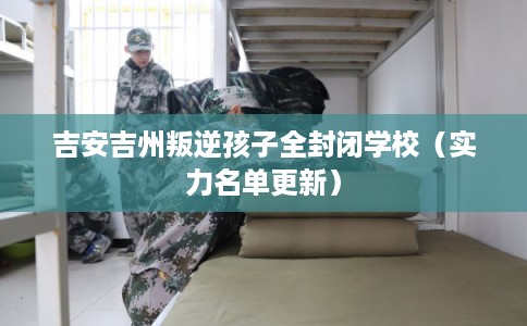 吉安吉州叛逆孩子全封闭学校（实力名单更新）