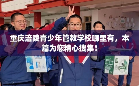 重庆涪陵青少年管教学校哪里有，本篇为您精心搜集！