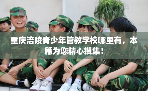 重庆涪陵青少年管教学校哪里有，本篇为您精心搜集！