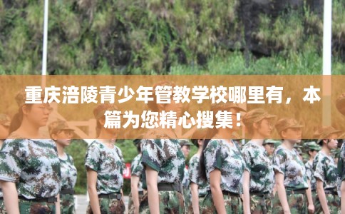 重庆涪陵青少年管教学校哪里有，本篇为您精心搜集！