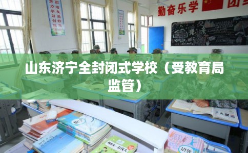 山东济宁全封闭式学校（受教育局监管）