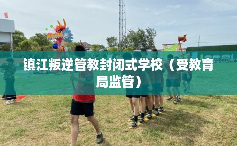 镇江叛逆管教封闭式学校（受教育局监管）