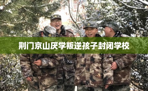 荆门京山厌学叛逆孩子封闭学校