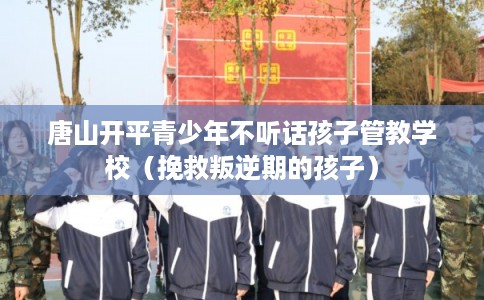 唐山开平青少年不听话孩子管教学校（挽救叛逆期的孩子）