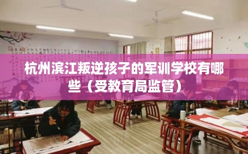 杭州滨江叛逆孩子的军训学校有哪些（受教育局监管）