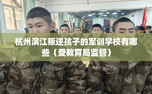 杭州滨江叛逆孩子的军训学校有哪些（受教育局监管）