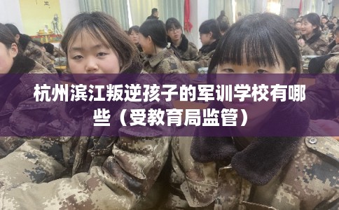 杭州滨江叛逆孩子的军训学校有哪些（受教育局监管）