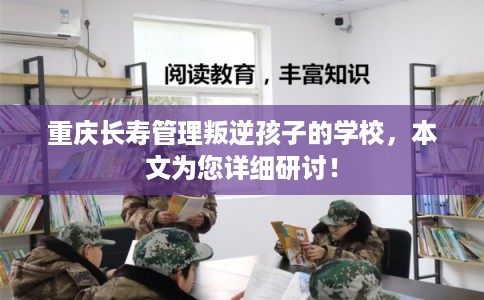 重庆长寿管理叛逆孩子的学校，本文为您详细研讨！