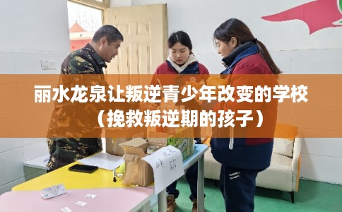 丽水龙泉让叛逆青少年改变的学校（挽救叛逆期的孩子）