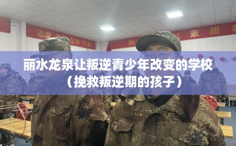 丽水龙泉让叛逆青少年改变的学校（挽救叛逆期的孩子）