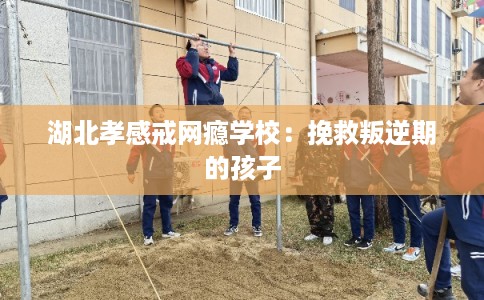 湖北孝感戒网瘾学校：挽救叛逆期的孩子