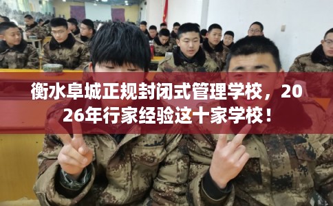 衡水阜城正规封闭式管理学校，2026年行家经验这十家学校！