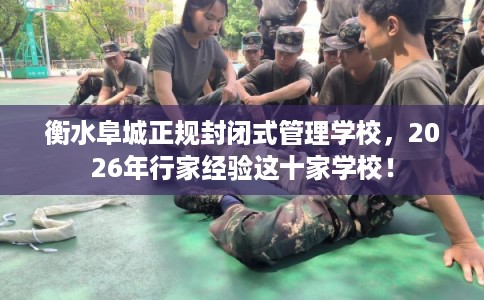衡水阜城正规封闭式管理学校，2026年行家经验这十家学校！