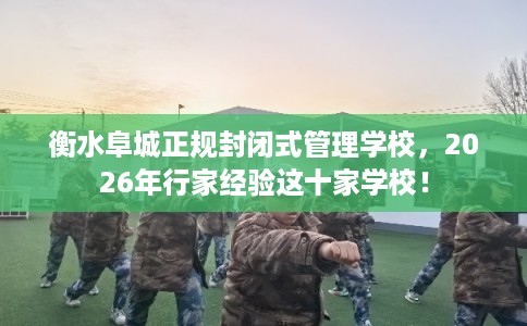 衡水阜城正规封闭式管理学校，2026年行家经验这十家学校！