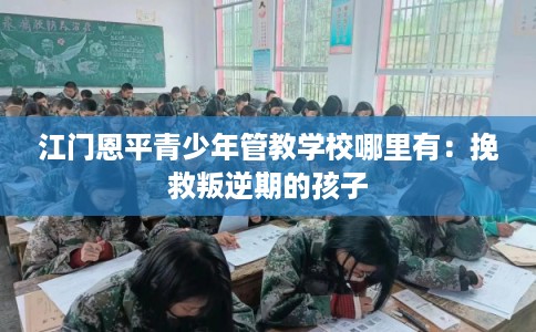 江门恩平青少年管教学校哪里有：挽救叛逆期的孩子