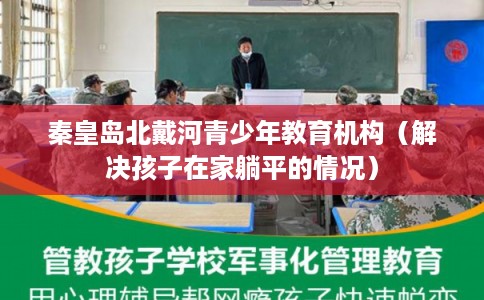 秦皇岛北戴河青少年教育机构（解决孩子在家躺平的情况）