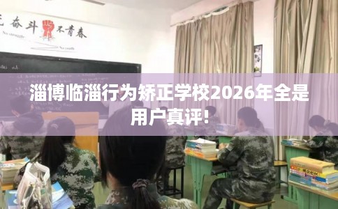 淄博临淄行为矫正学校2026年全是用户真评!