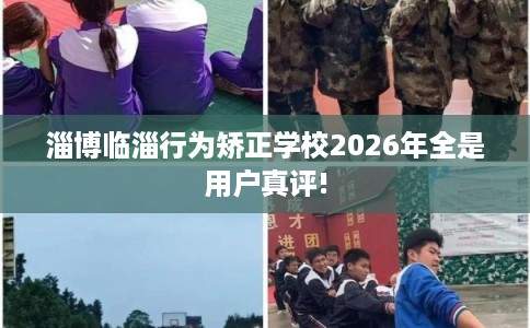 淄博临淄行为矫正学校2026年全是用户真评!