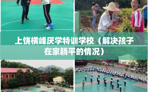 上饶横峰厌学特训学校（解决孩子在家躺平的情况）