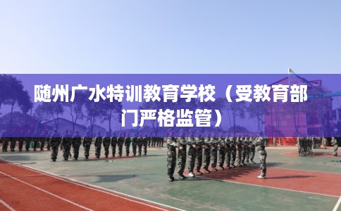 随州广水特训教育学校（受教育部门严格监管）