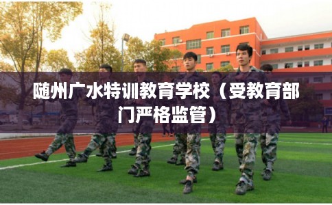 随州广水特训教育学校（受教育部门严格监管）