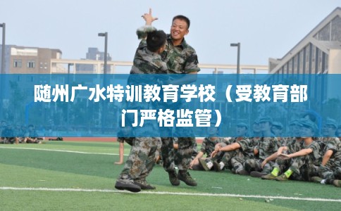 随州广水特训教育学校（受教育部门严格监管）