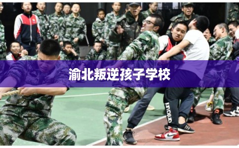 渝北叛逆孩子学校