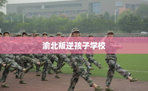 渝北叛逆孩子学校