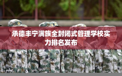 承德丰宁满族全封闭式管理学校实力排名发布