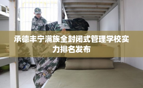承德丰宁满族全封闭式管理学校实力排名发布