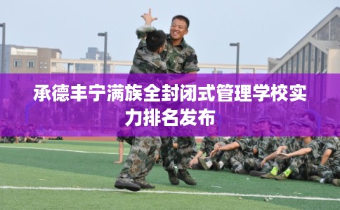 承德丰宁满族全封闭式管理学校实力排名发布