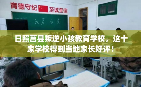 日照莒县叛逆小孩教育学校，这十家学校得到当地家长好评！