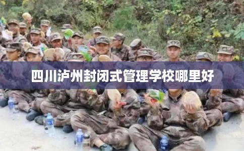 四川泸州封闭式管理学校哪里好