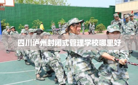 四川泸州封闭式管理学校哪里好