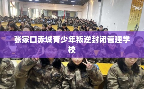 张家口赤城青少年叛逆封闭管理学校