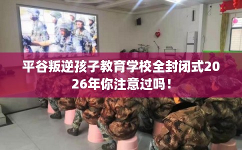 平谷叛逆孩子教育学校全封闭式2026年你注意过吗！