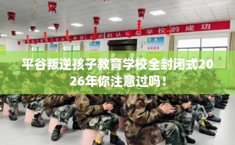 平谷叛逆孩子教育学校全封闭式2026年你注意过吗！