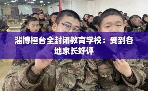 淄博桓台全封闭教育学校：受到各地家长好评