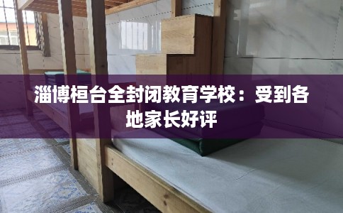 淄博桓台全封闭教育学校：受到各地家长好评