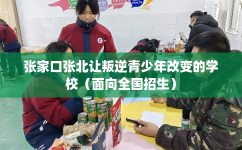 张家口张北让叛逆青少年改变的学校（面向全国招生）
