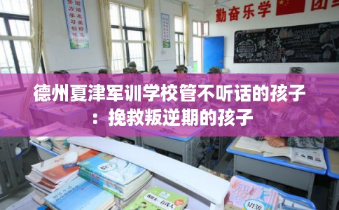 德州夏津军训学校管不听话的孩子：挽救叛逆期的孩子