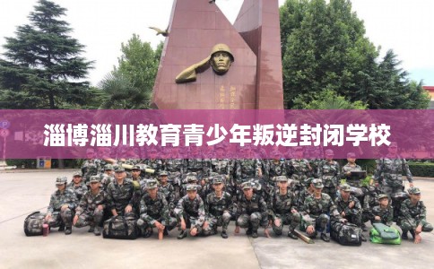 淄博淄川教育青少年叛逆封闭学校