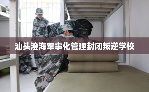 汕头澄海军事化管理封闭叛逆学校