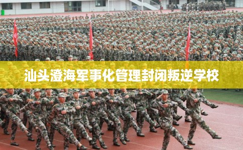 汕头澄海军事化管理封闭叛逆学校